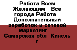 Работа Всем Желающим - Все города Работа » Дополнительный заработок и сетевой маркетинг   . Самарская обл.,Кинель г.